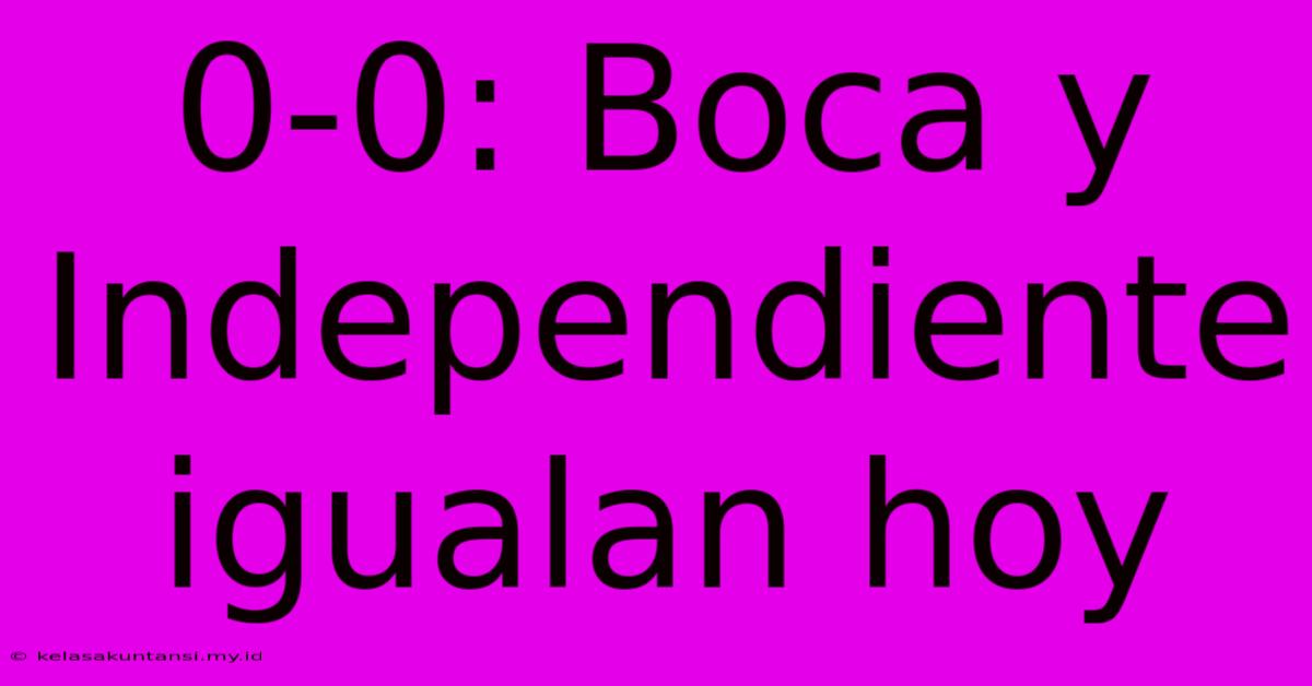 0-0: Boca Y Independiente Igualan Hoy