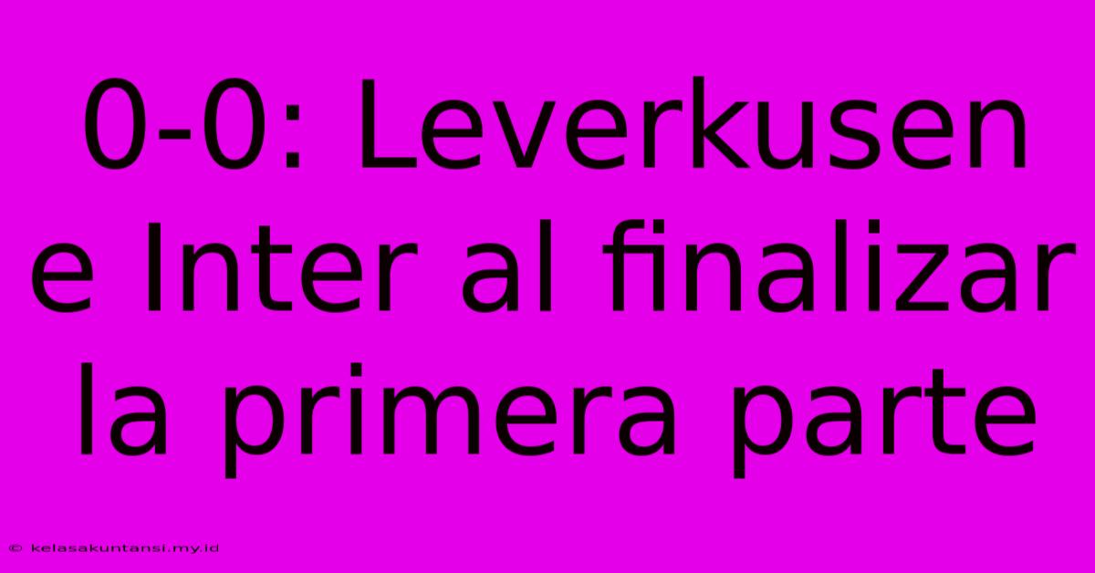 0-0: Leverkusen E Inter Al Finalizar La Primera Parte