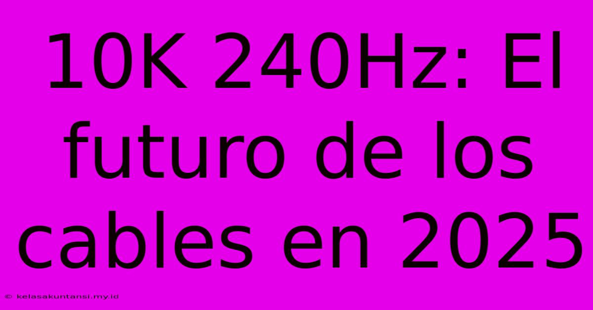 10K 240Hz: El Futuro De Los Cables En 2025