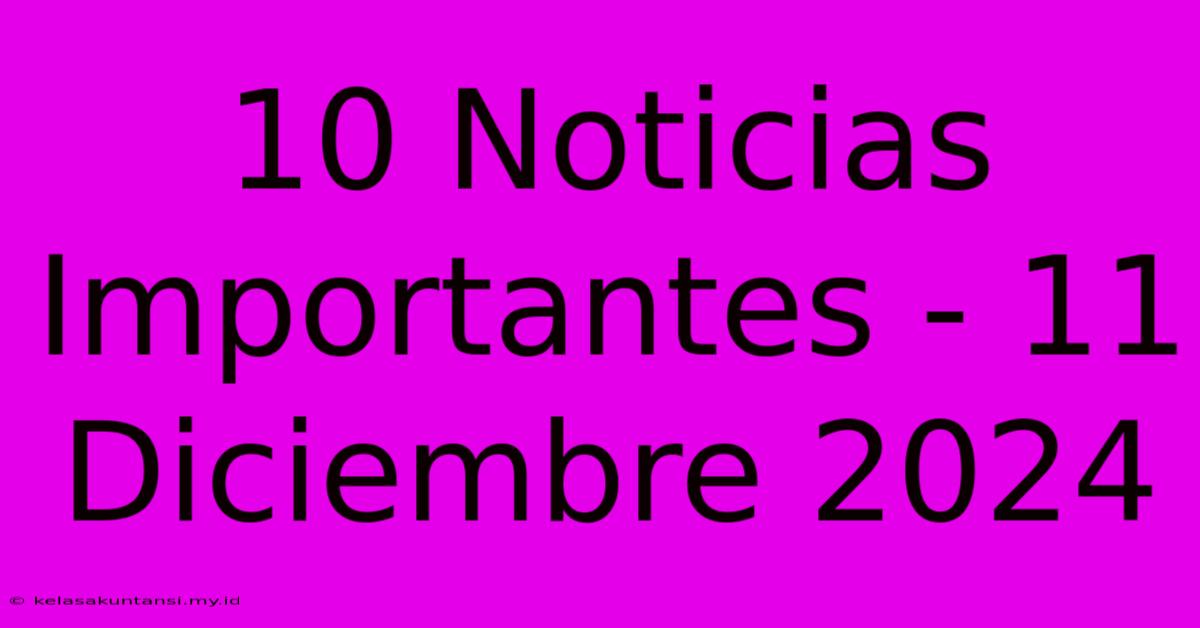 10 Noticias Importantes - 11 Diciembre 2024