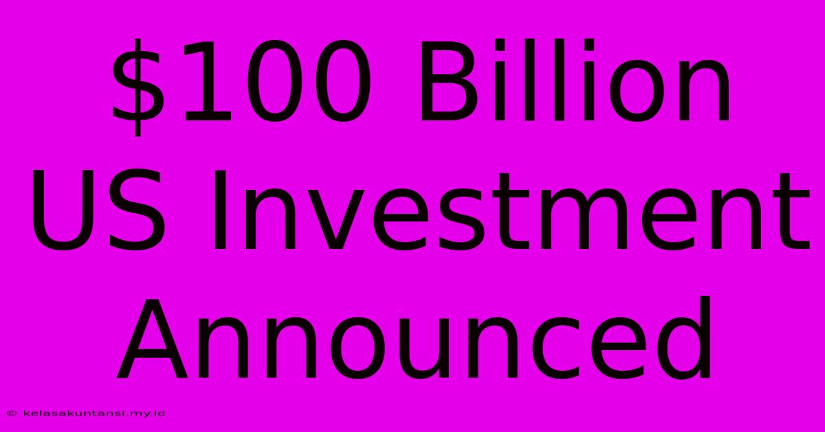 $100 Billion US Investment Announced