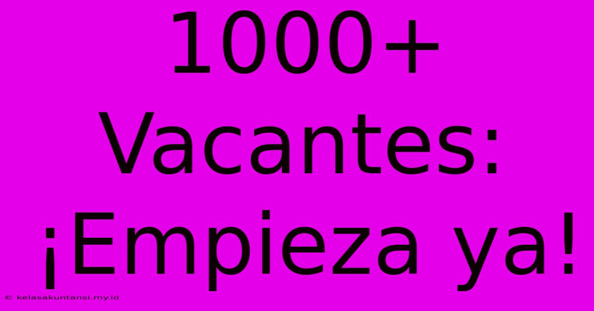 1000+ Vacantes: ¡Empieza Ya!