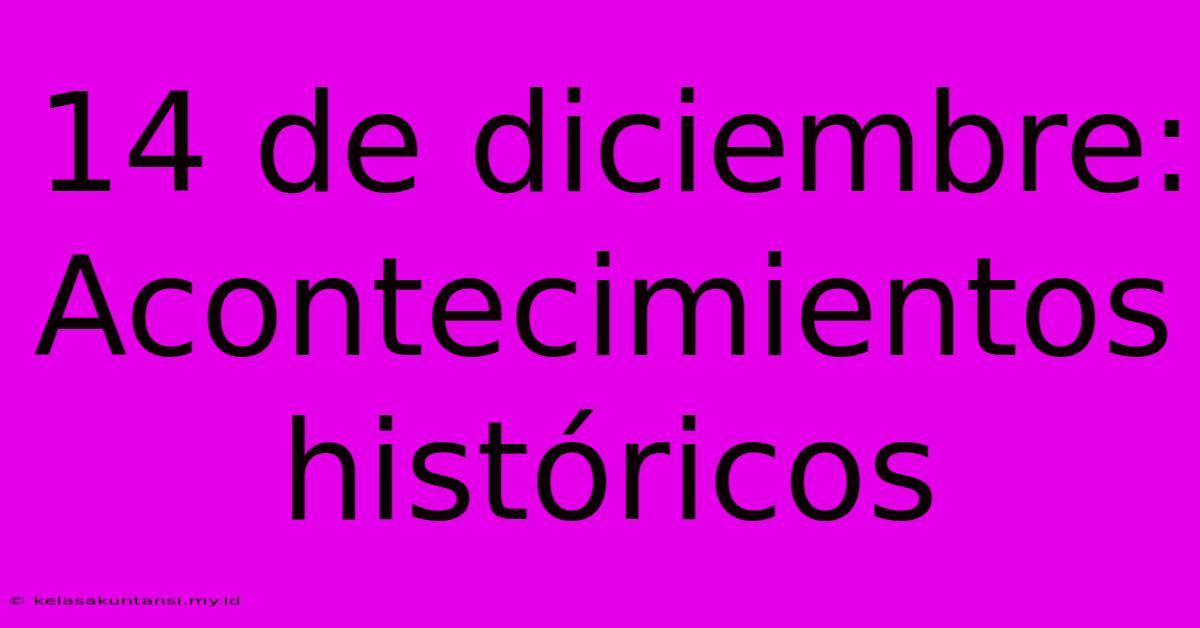 14 De Diciembre: Acontecimientos Históricos