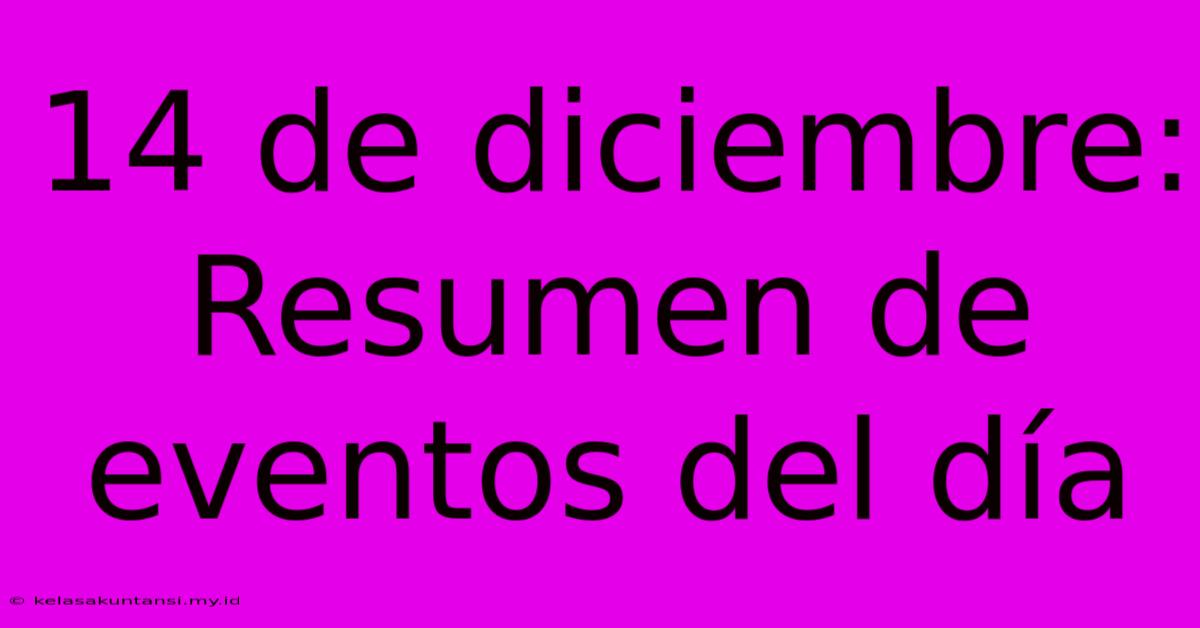 14 De Diciembre: Resumen De Eventos Del Día