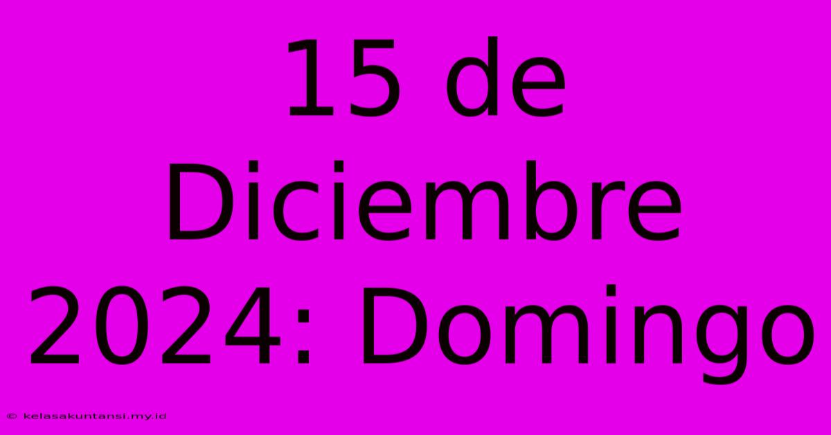 15 De Diciembre 2024: Domingo