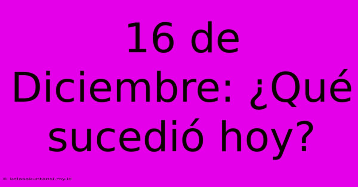 16 De Diciembre: ¿Qué Sucedió Hoy?