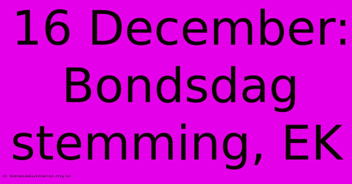 16 December: Bondsdag Stemming, EK