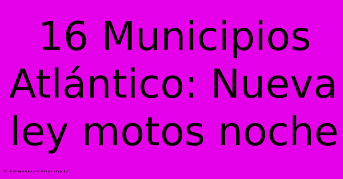 16 Municipios Atlántico: Nueva Ley Motos Noche