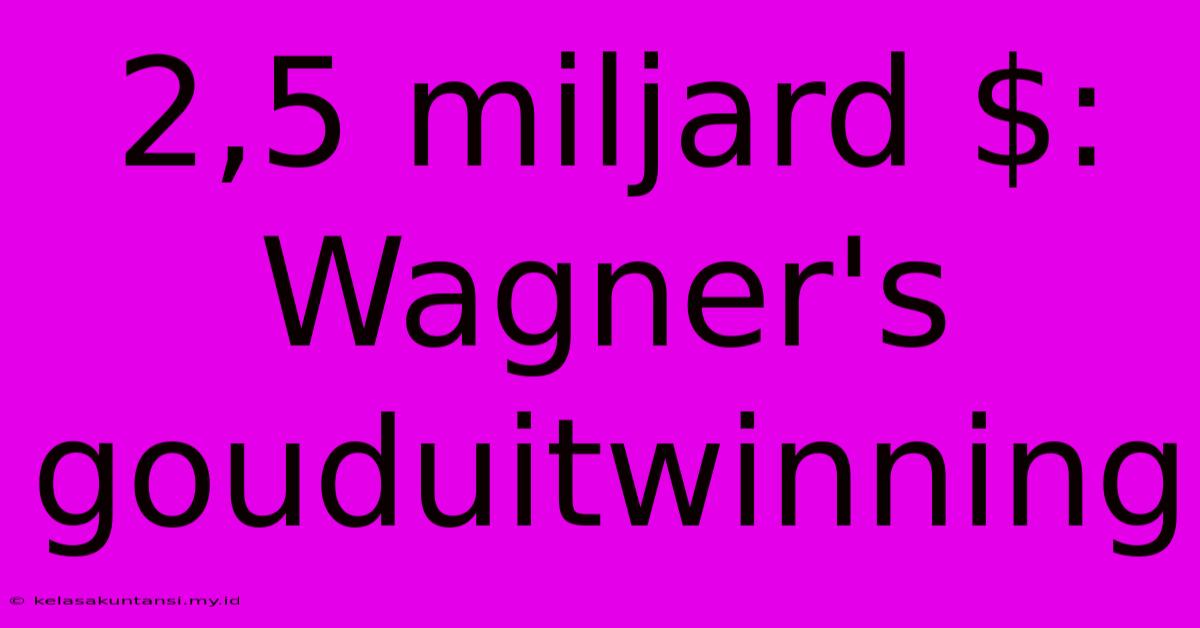 2,5 Miljard $: Wagner's Gouduitwinning