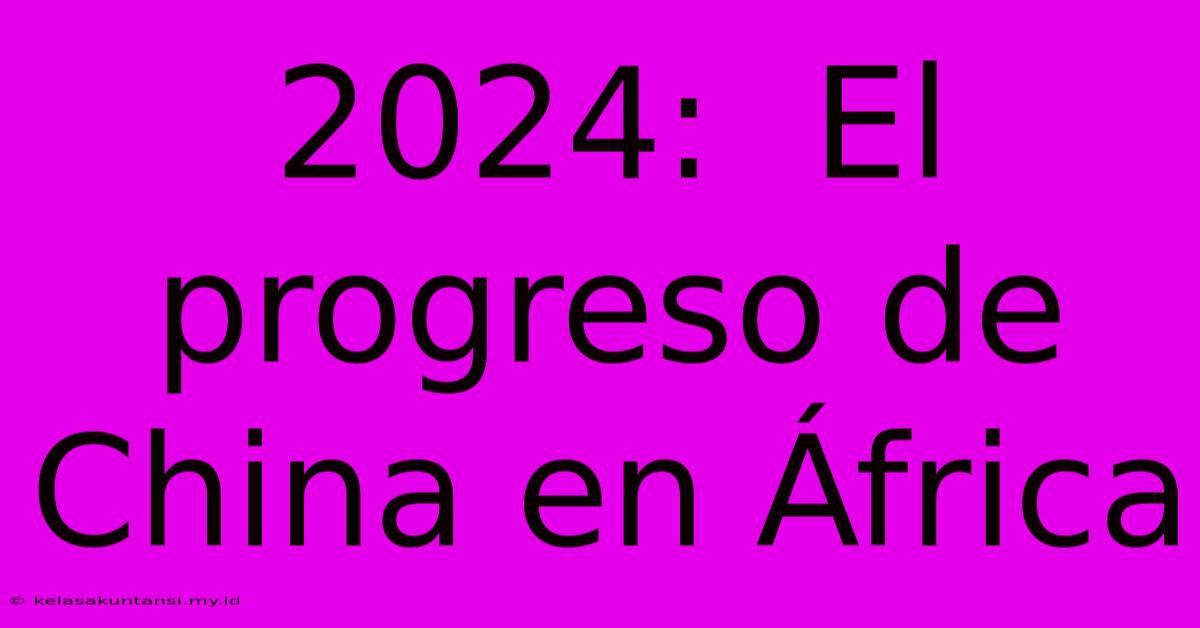 2024:  El Progreso De China En África