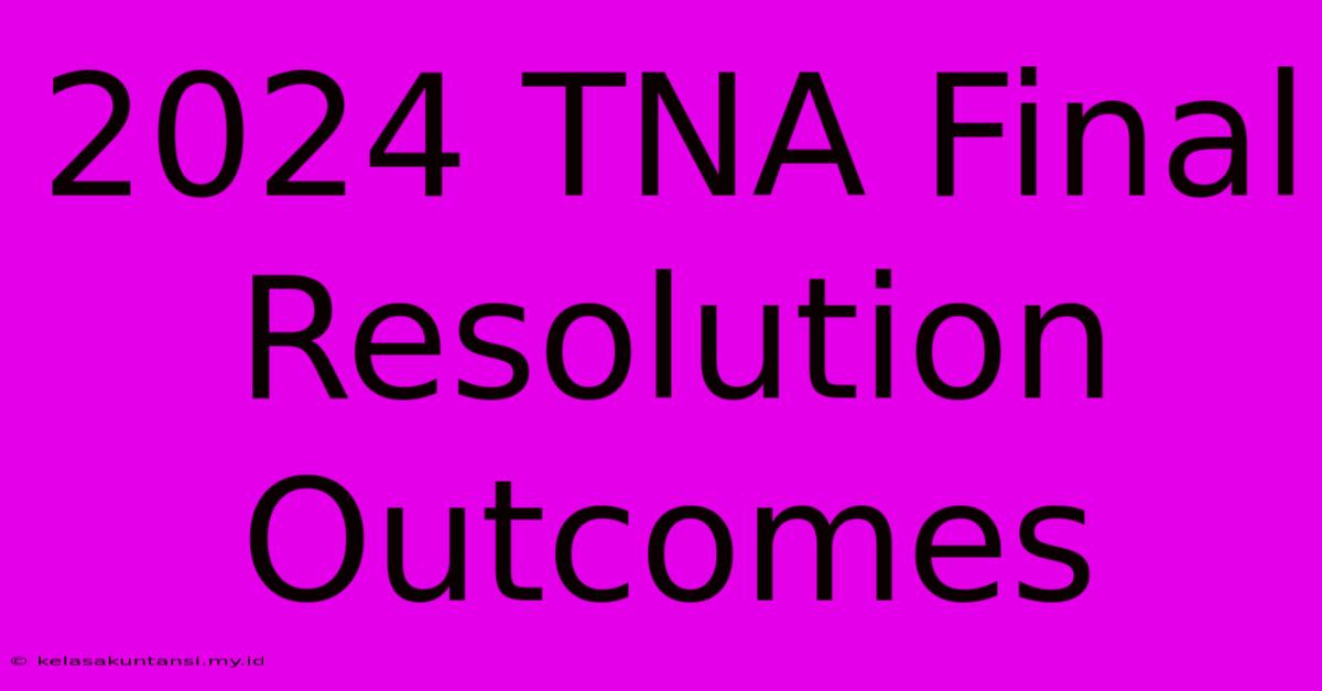 2024 TNA Final Resolution Outcomes