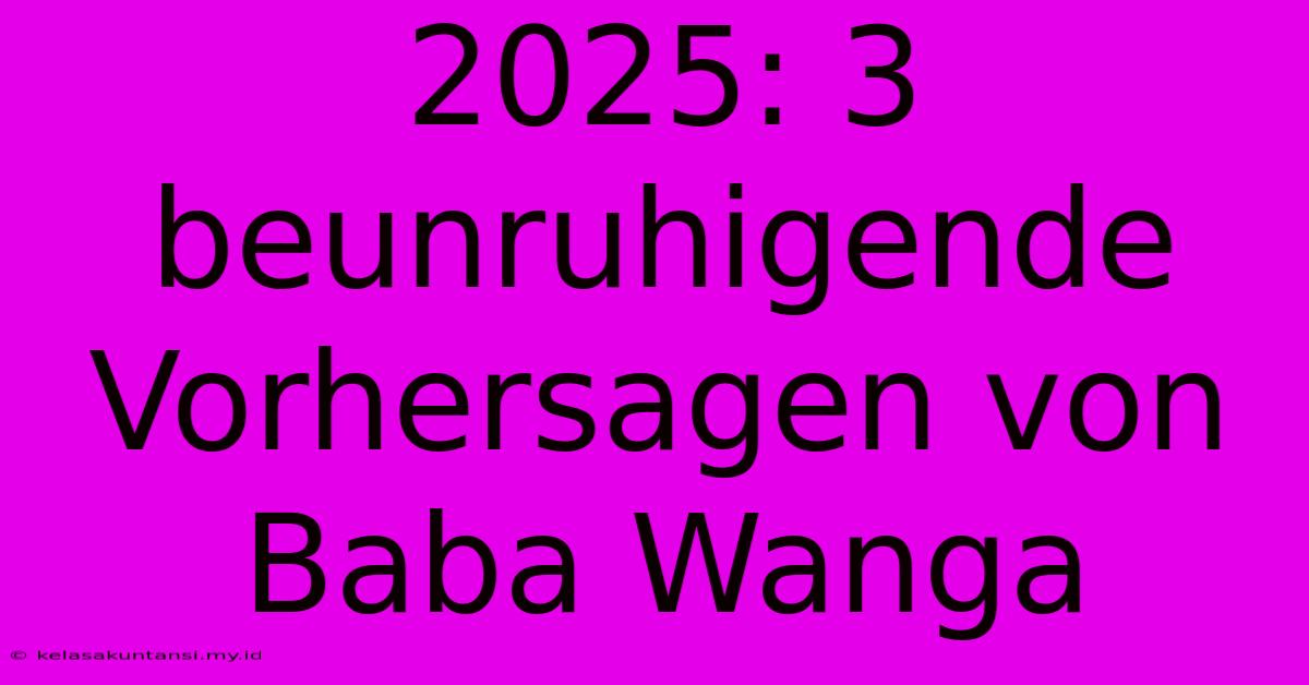 2025: 3 Beunruhigende Vorhersagen Von Baba Wanga