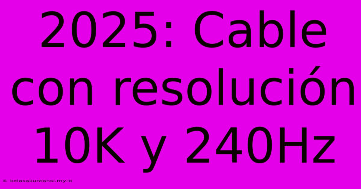 2025: Cable Con Resolución 10K Y 240Hz