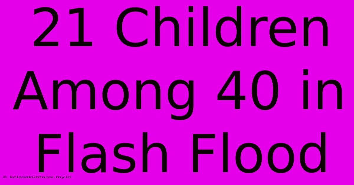 21 Children Among 40 In Flash Flood