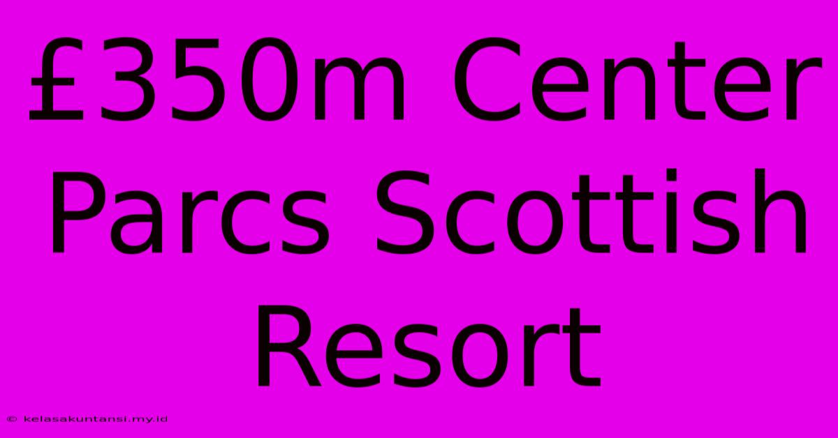 £350m Center Parcs Scottish Resort