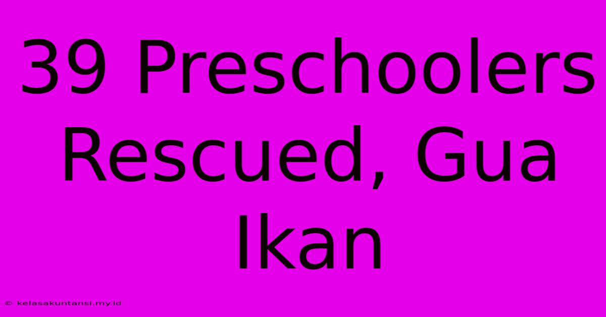 39 Preschoolers Rescued, Gua Ikan