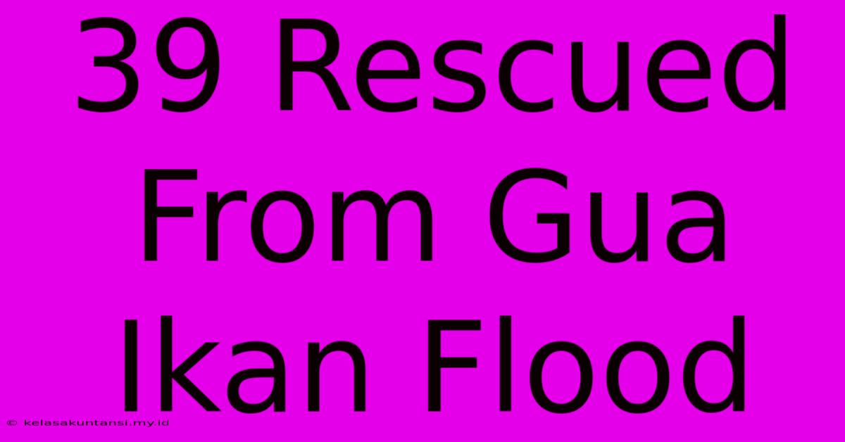 39 Rescued From Gua Ikan Flood