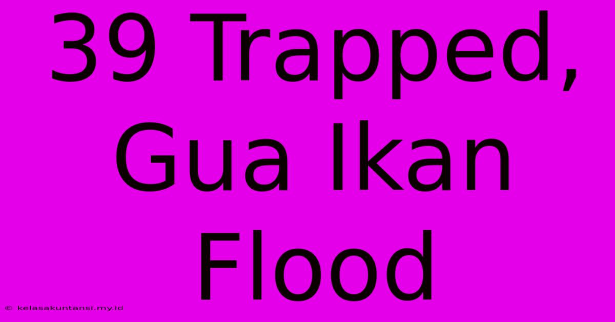 39 Trapped, Gua Ikan Flood