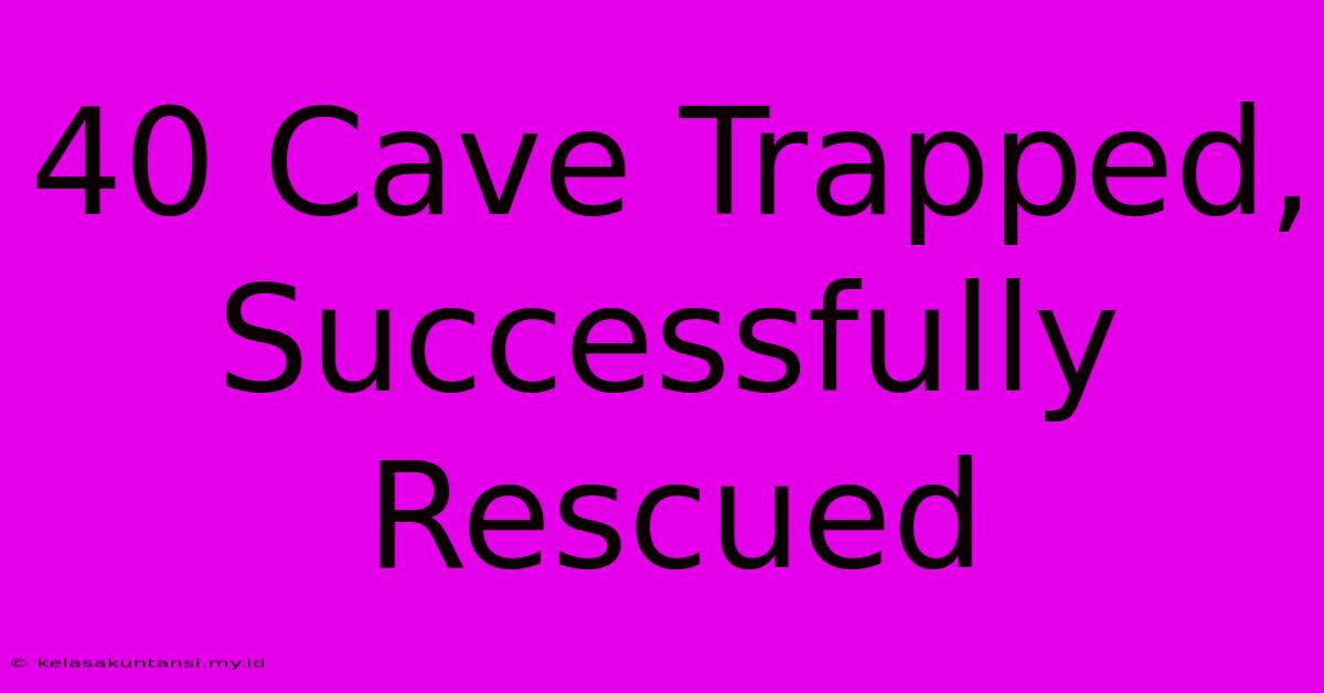 40 Cave Trapped, Successfully Rescued