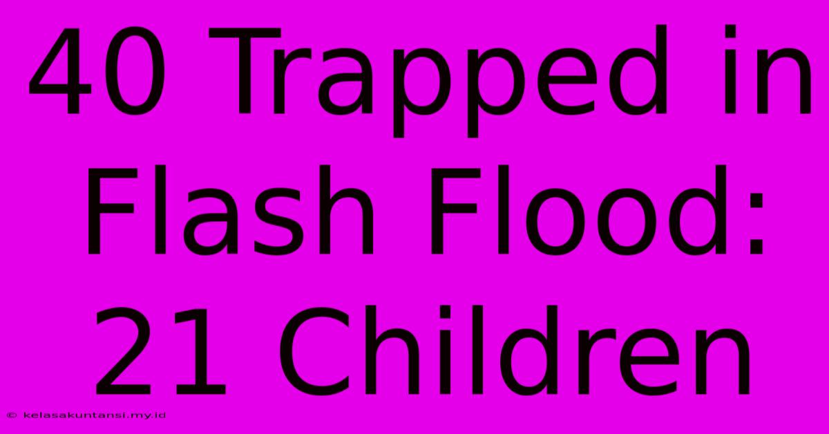 40 Trapped In Flash Flood: 21 Children