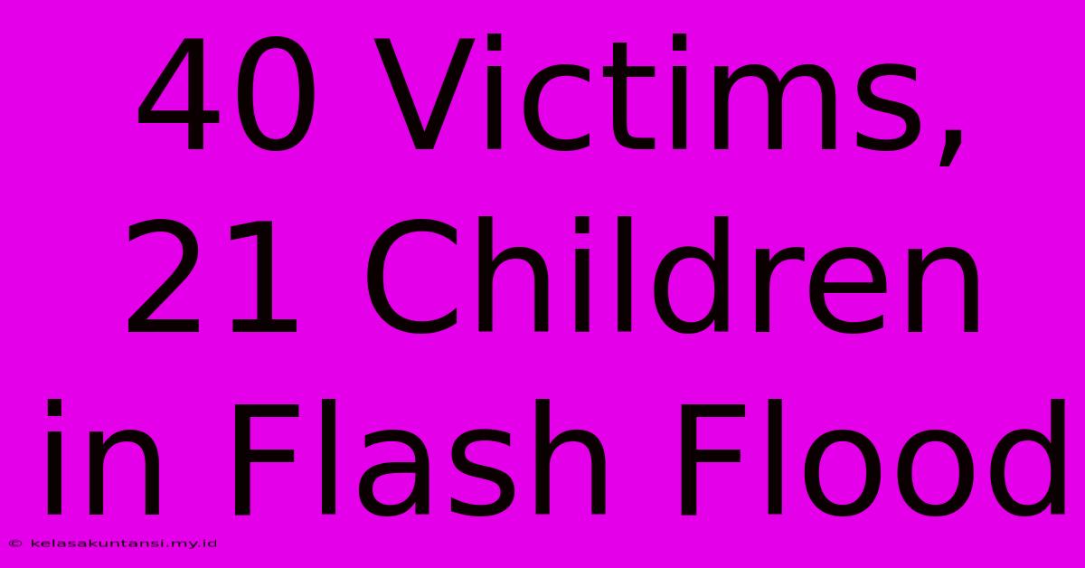 40 Victims, 21 Children In Flash Flood