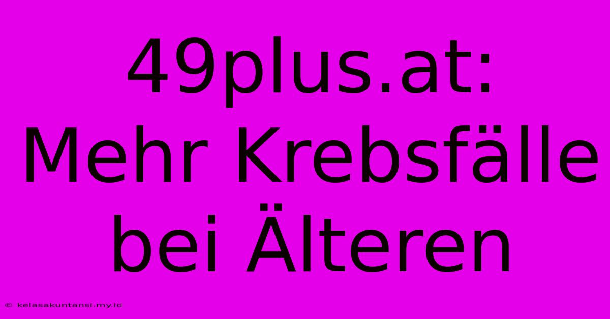 49plus.at: Mehr Krebsfälle Bei Älteren