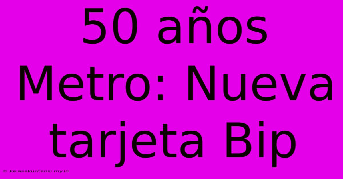 50 Años Metro: Nueva Tarjeta Bip