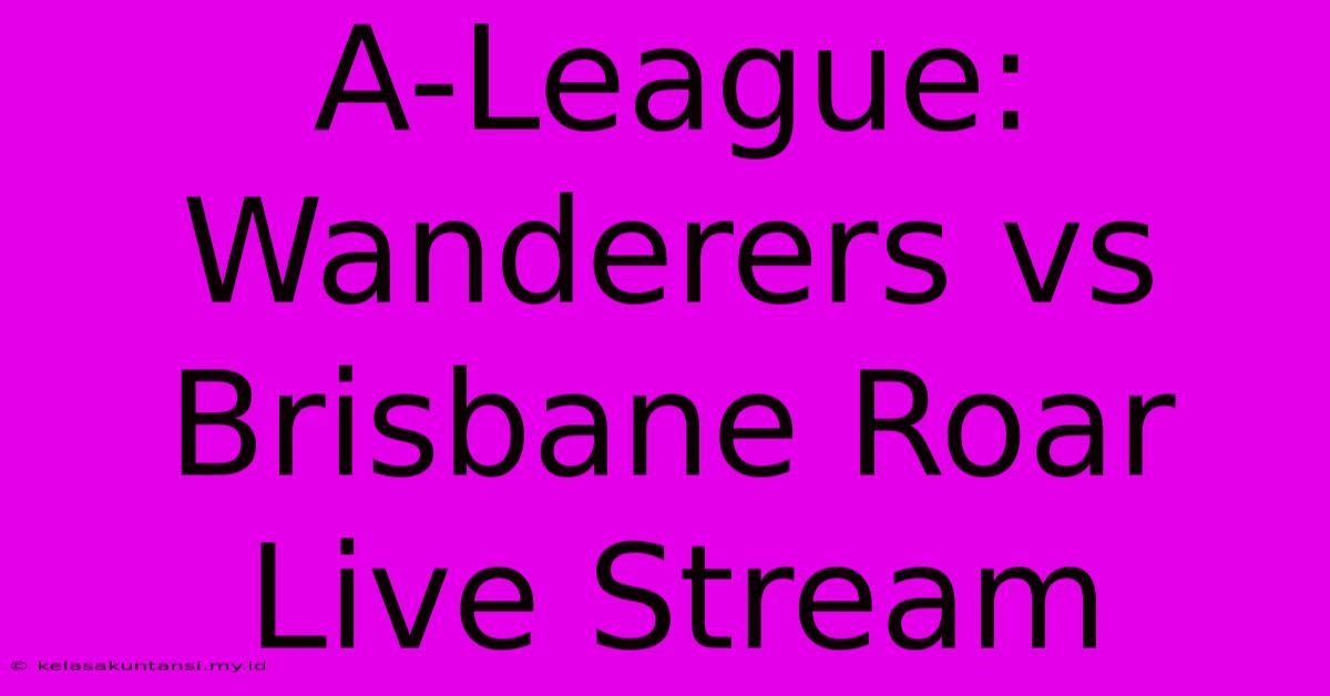 A-League: Wanderers Vs Brisbane Roar Live Stream