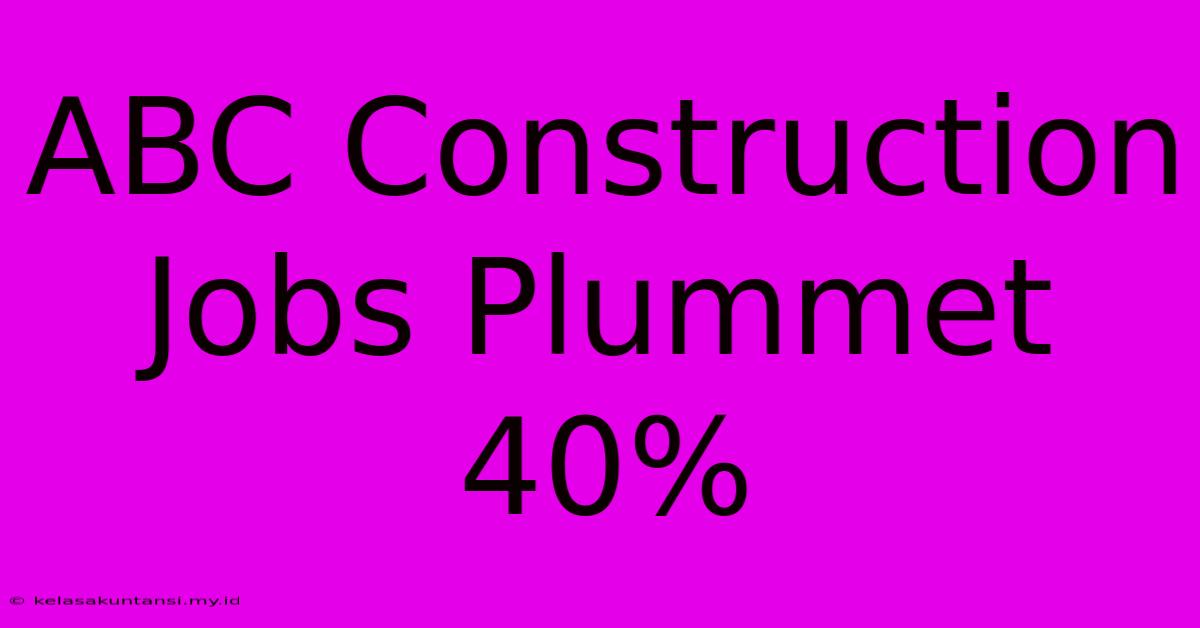 ABC Construction Jobs Plummet 40%