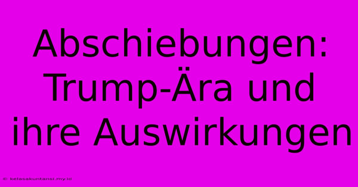 Abschiebungen:  Trump-Ära Und Ihre Auswirkungen