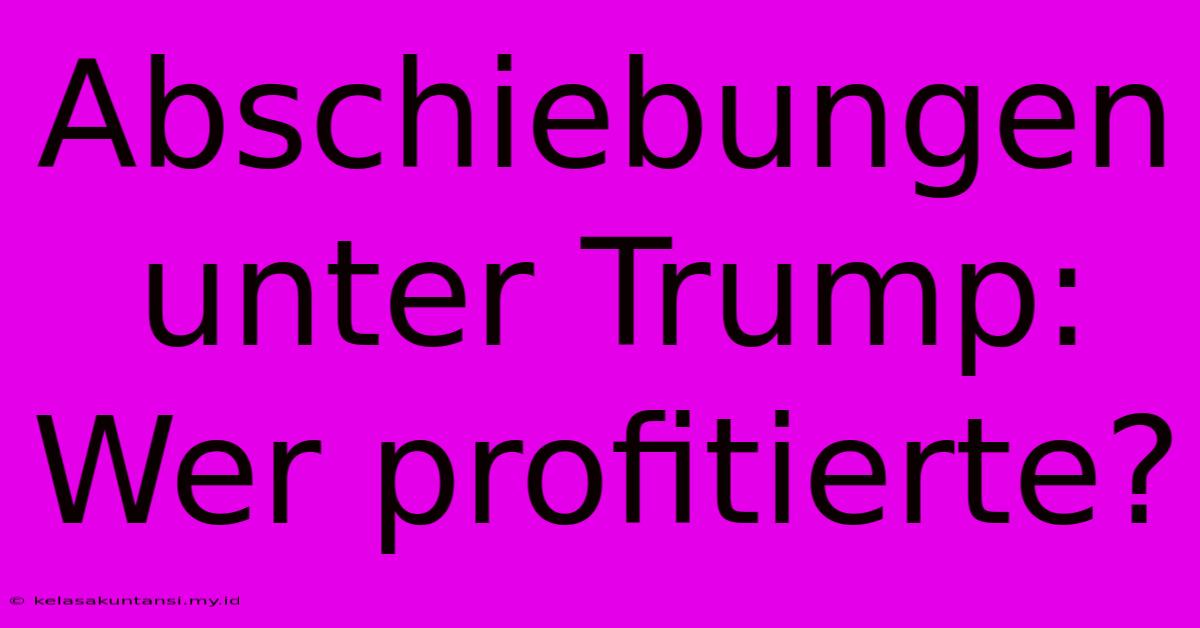 Abschiebungen Unter Trump: Wer Profitierte?