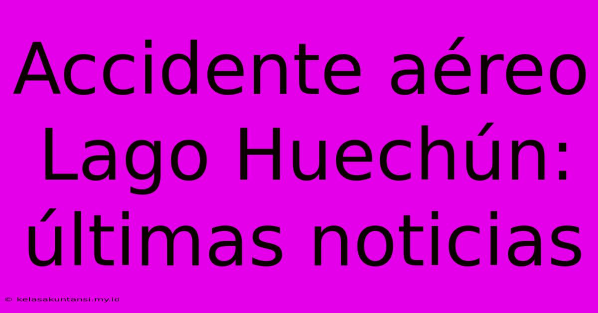 Accidente Aéreo Lago Huechún: Últimas Noticias