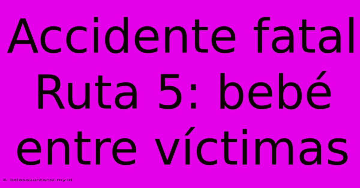 Accidente Fatal Ruta 5: Bebé Entre Víctimas