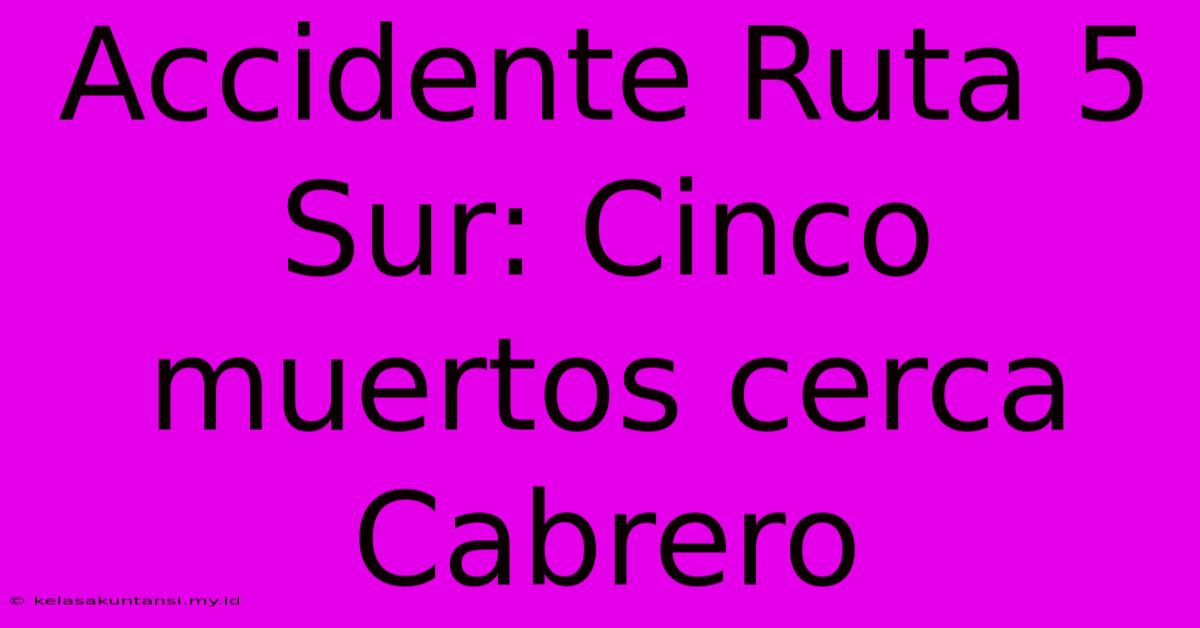 Accidente Ruta 5 Sur: Cinco Muertos Cerca Cabrero