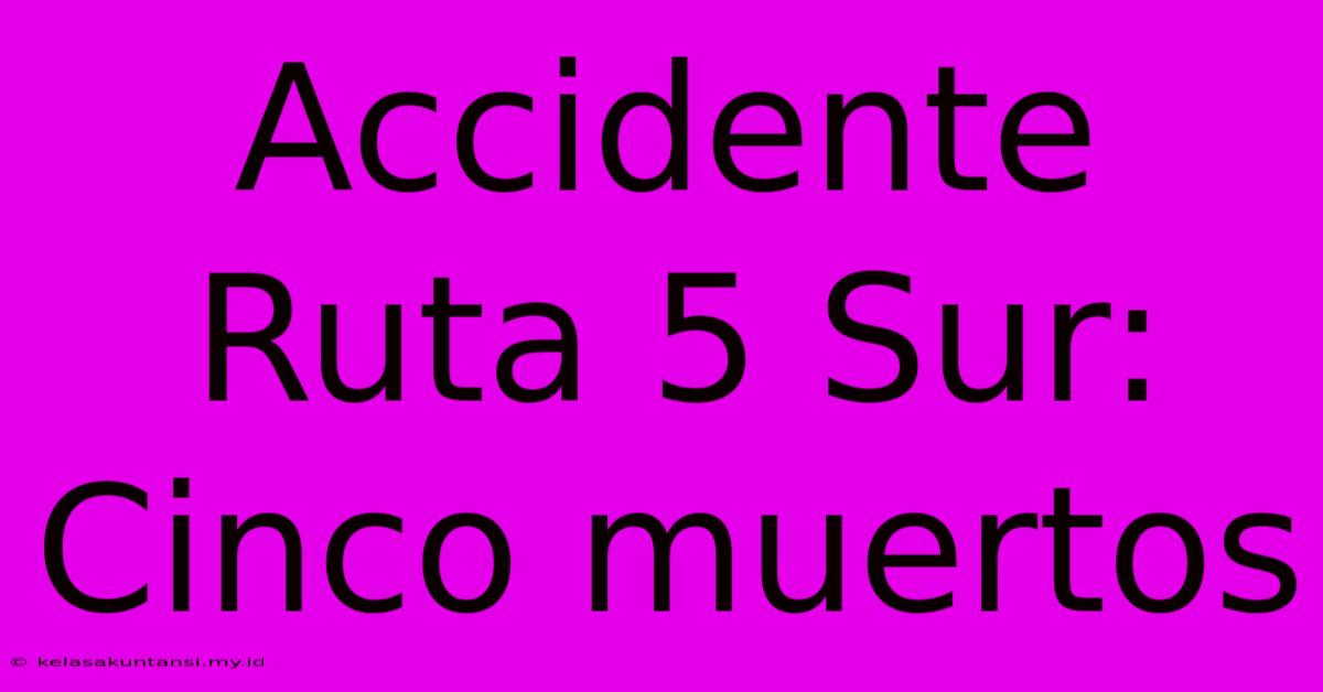 Accidente Ruta 5 Sur: Cinco Muertos