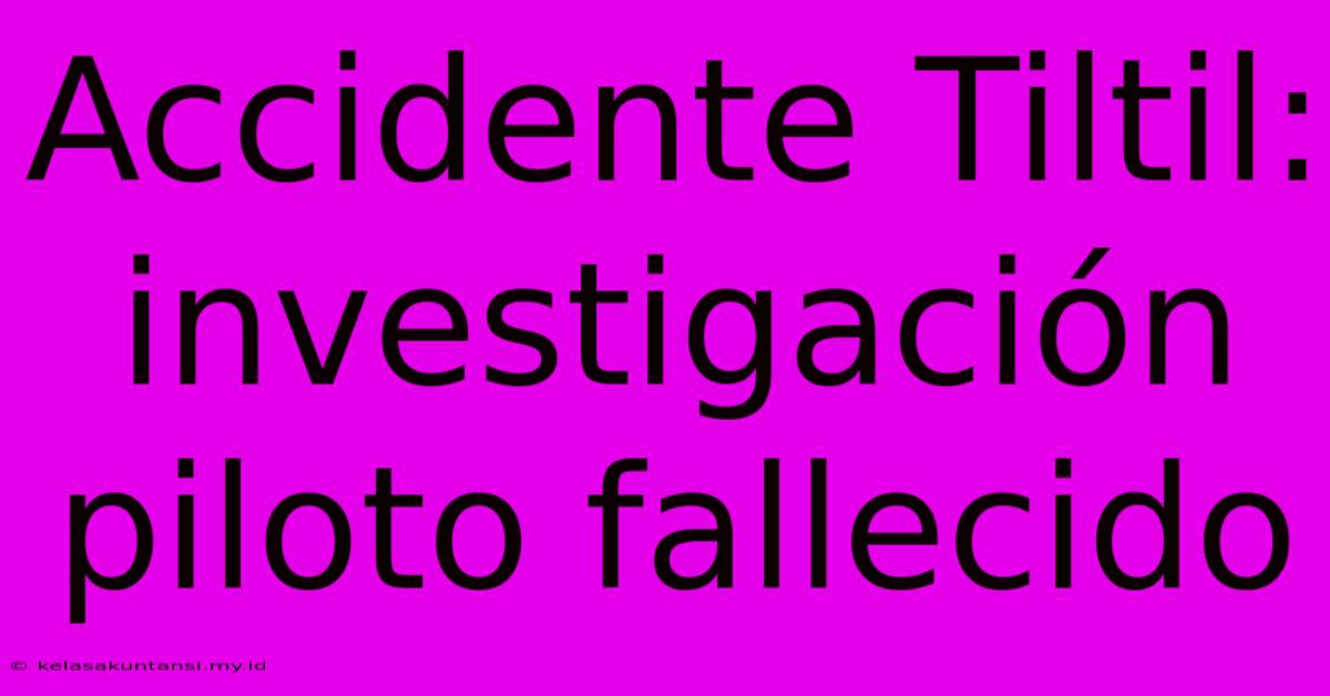 Accidente Tiltil: Investigación Piloto Fallecido