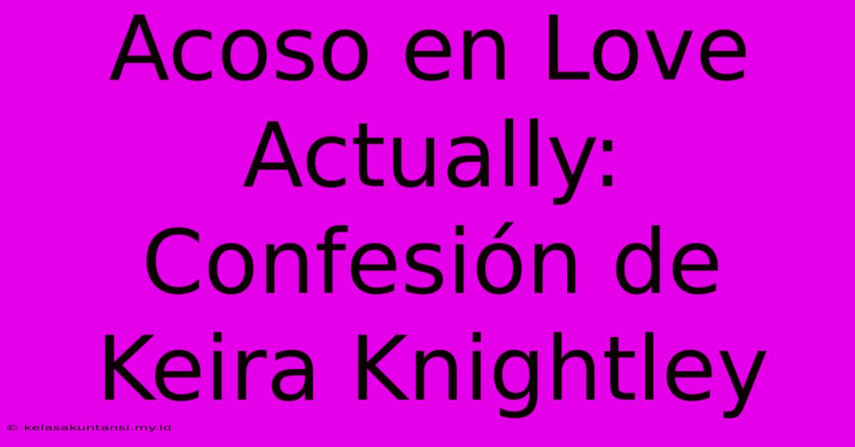 Acoso En Love Actually: Confesión De Keira Knightley