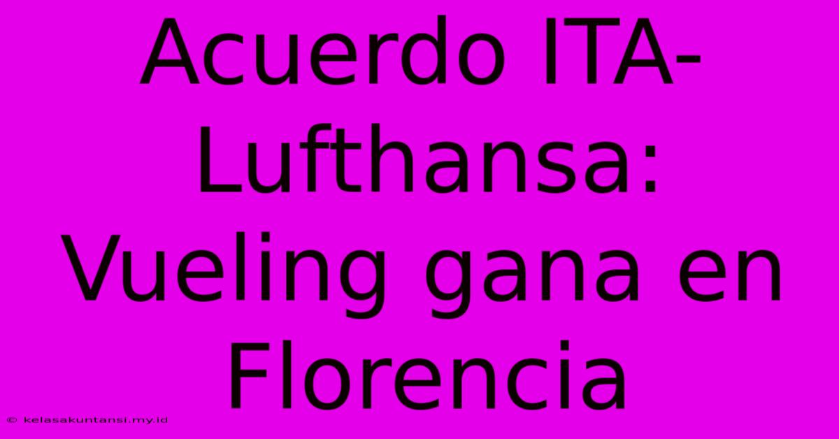 Acuerdo ITA-Lufthansa: Vueling Gana En Florencia