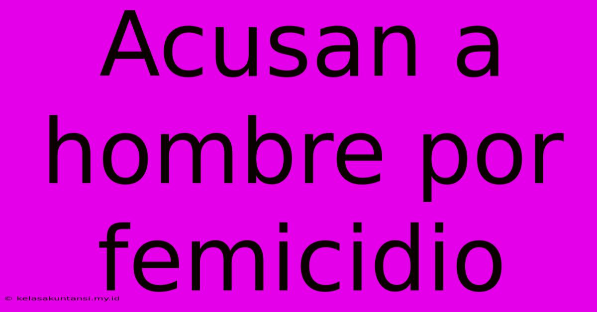 Acusan A Hombre Por Femicidio