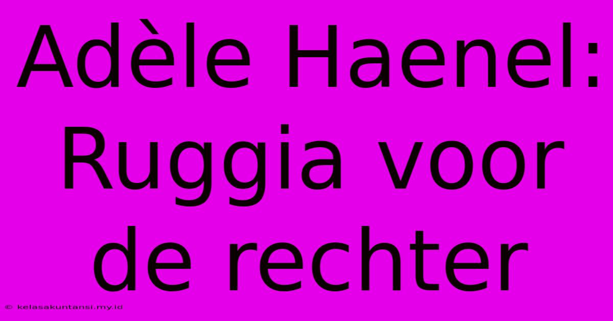 Adèle Haenel: Ruggia Voor De Rechter