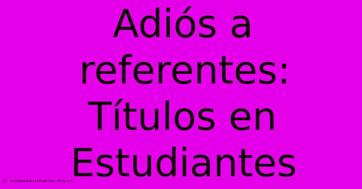 Adiós A Referentes:  Títulos En Estudiantes