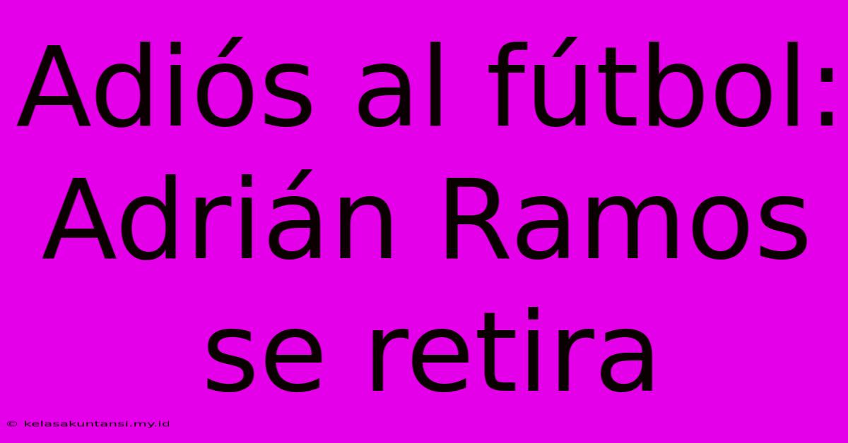 Adiós Al Fútbol: Adrián Ramos Se Retira