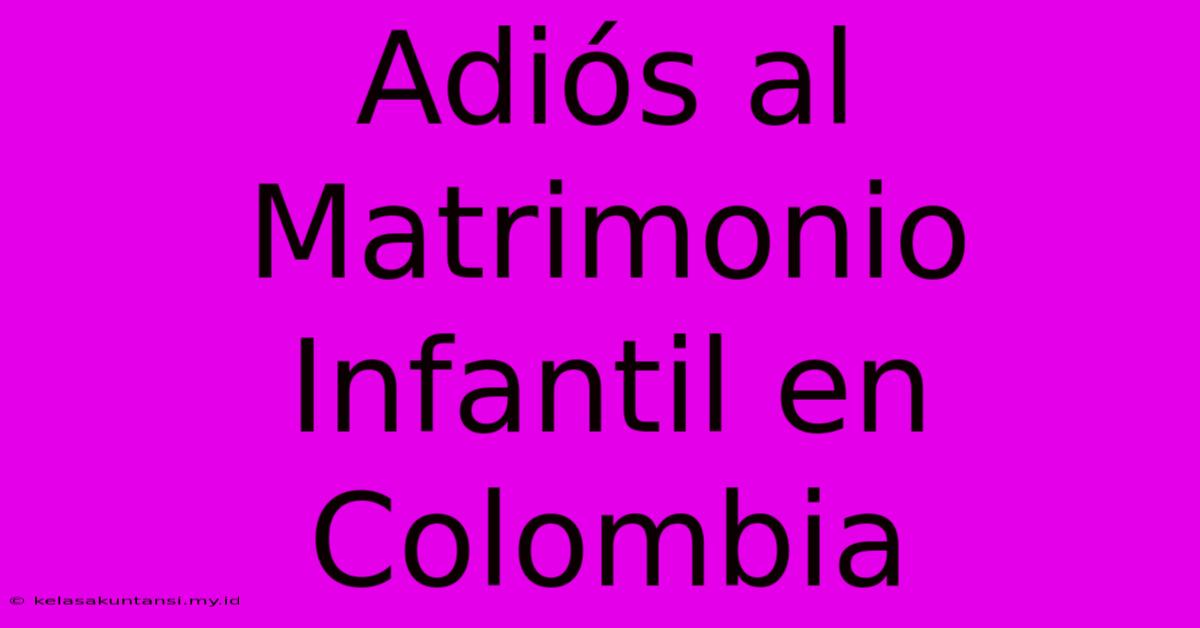 Adiós Al Matrimonio Infantil En Colombia