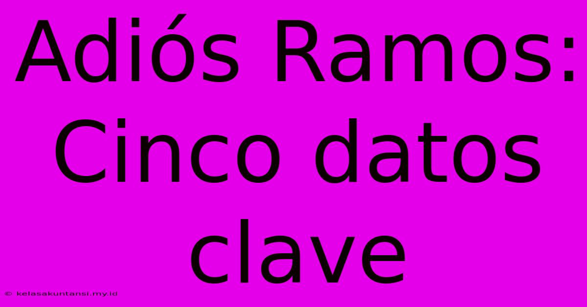 Adiós Ramos: Cinco Datos Clave