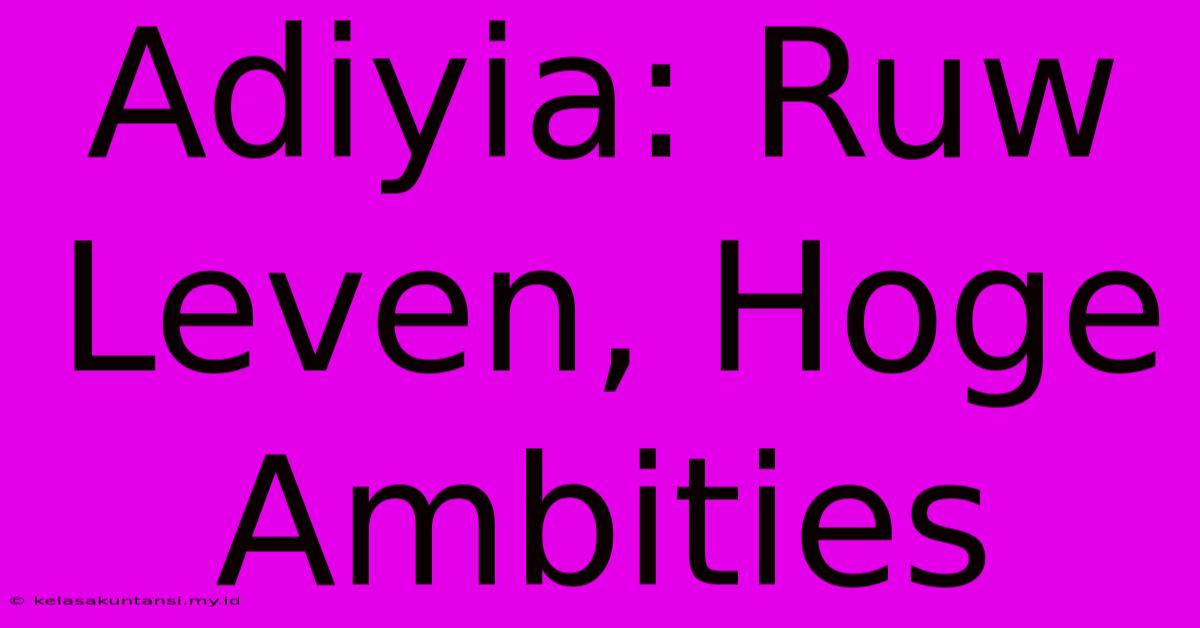 Adiyia: Ruw Leven, Hoge Ambities