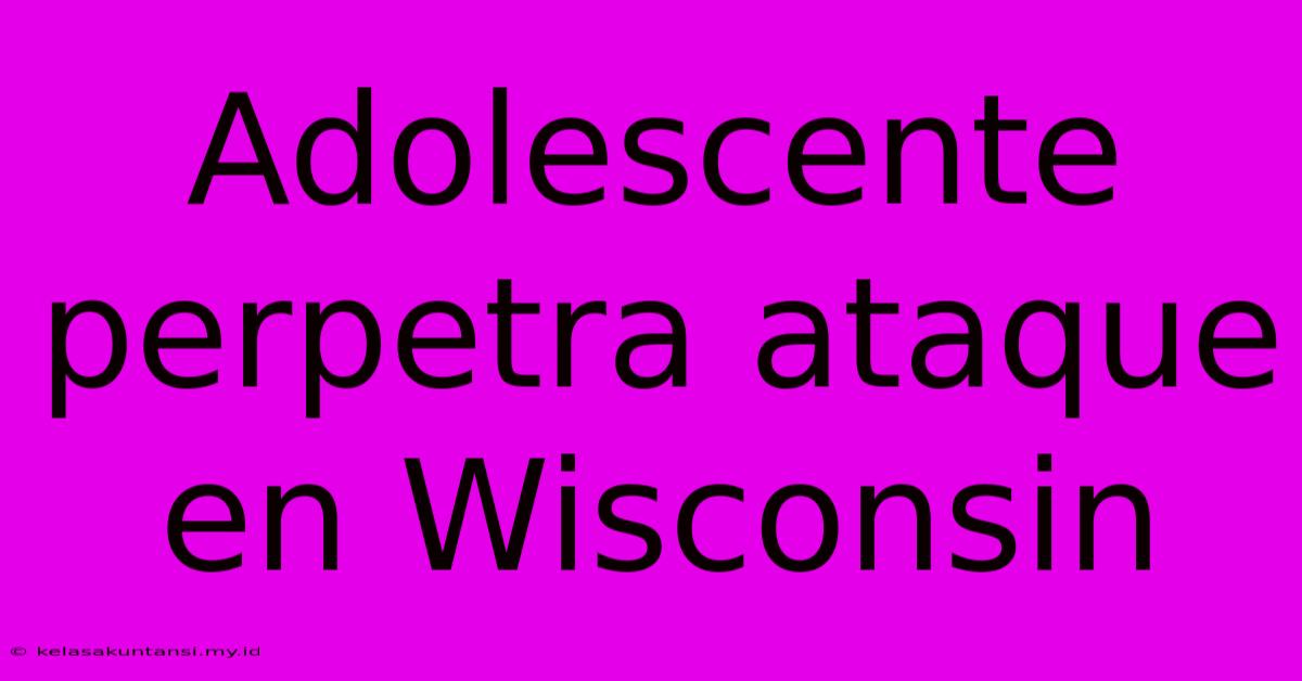 Adolescente Perpetra Ataque En Wisconsin