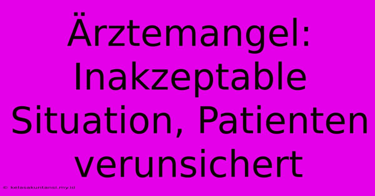 Ärztemangel: Inakzeptable Situation, Patienten Verunsichert