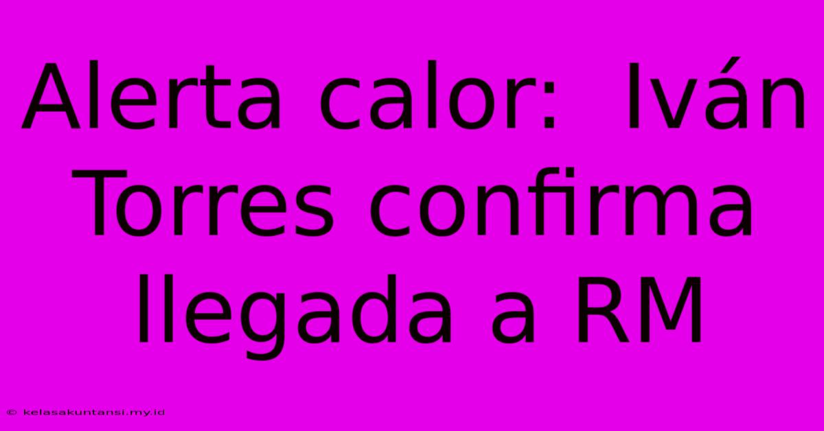 Alerta Calor:  Iván Torres Confirma Llegada A RM