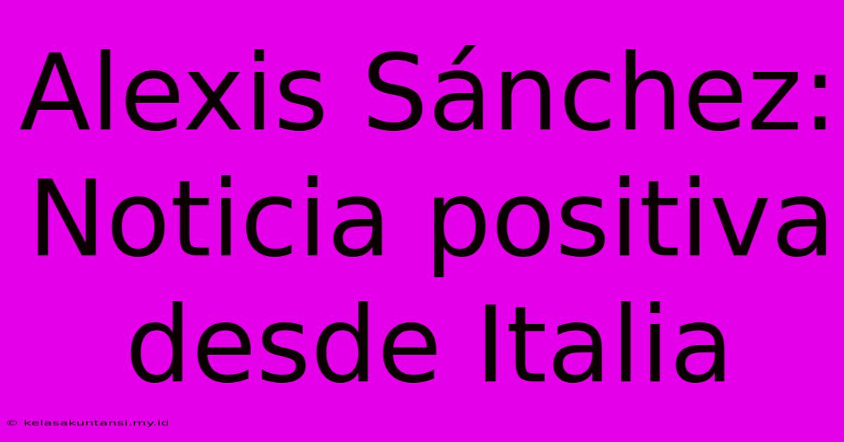 Alexis Sánchez: Noticia Positiva Desde Italia