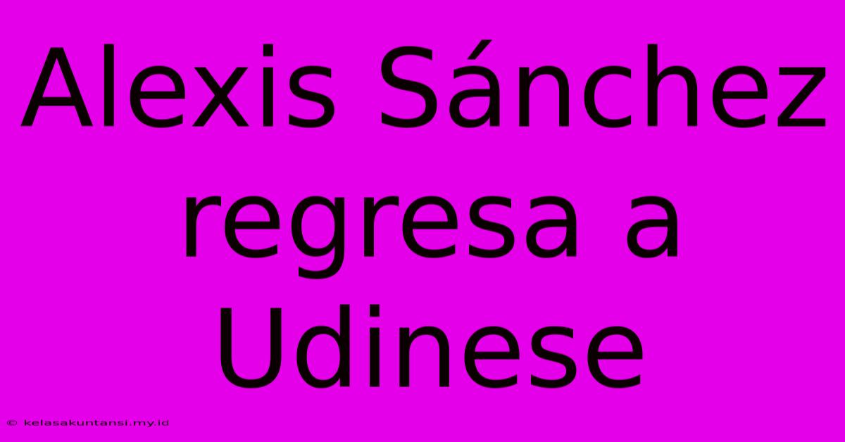 Alexis Sánchez Regresa A Udinese